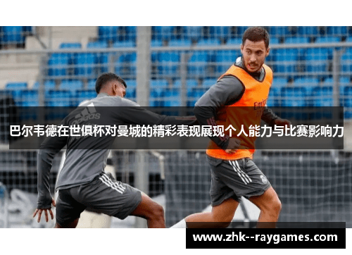 巴尔韦德在世俱杯对曼城的精彩表现展现个人能力与比赛影响力