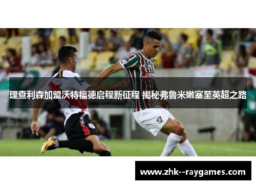 理查利森加盟沃特福德启程新征程 揭秘弗鲁米嫩塞至英超之路