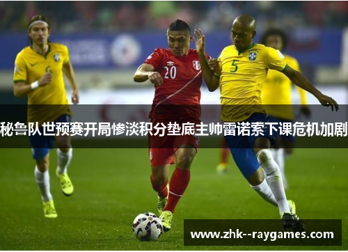 秘鲁队世预赛开局惨淡积分垫底主帅雷诺索下课危机加剧