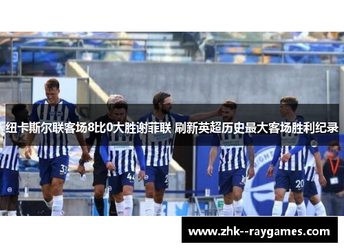 纽卡斯尔联客场8比0大胜谢菲联 刷新英超历史最大客场胜利纪录