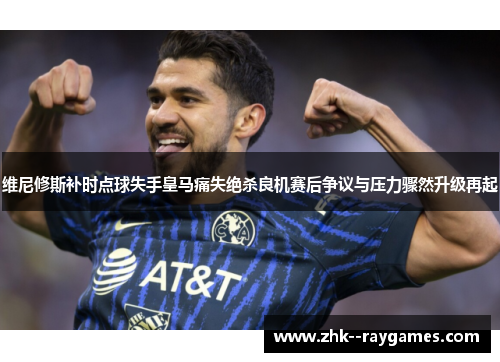 维尼修斯补时点球失手皇马痛失绝杀良机赛后争议与压力骤然升级再起