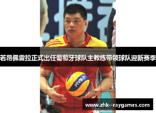 若昂佩雷拉正式出任葡萄牙球队主教练带领球队迎新赛季 若昂佩雷拉正式出任葡萄牙球队主教练带领球队迎新赛季