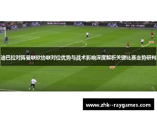 迪巴拉对阵曼联欧协联对位优势与战术影响深度解析关键比赛走势研判