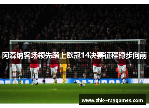 阿森纳客场领先踏上欧冠14决赛征程稳步向前