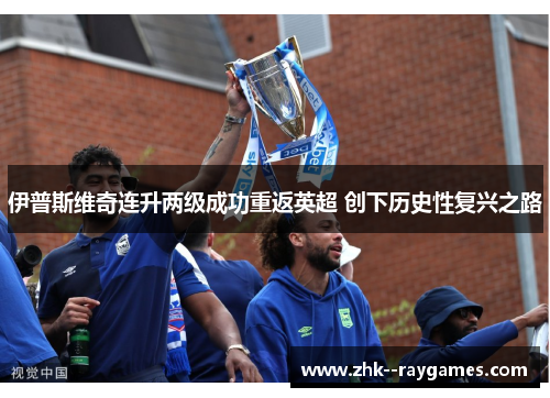 伊普斯维奇连升两级成功重返英超 创下历史性复兴之路