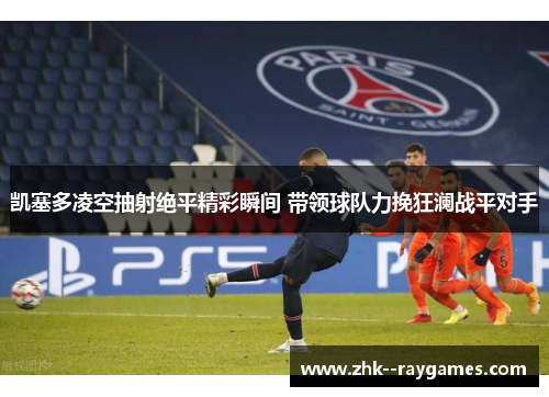 凯塞多凌空抽射绝平精彩瞬间 带领球队力挽狂澜战平对手