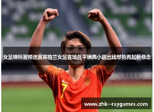 女足锦标赛预选赛英格兰女足客场战平瑞典小组出线形势再起新悬念