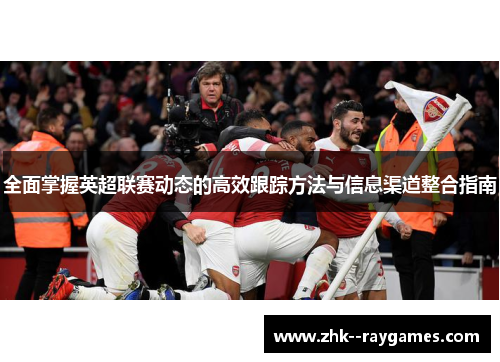 全面掌握英超联赛动态的高效跟踪方法与信息渠道整合指南 全面掌握英超联赛动态的高效跟踪方法与信息渠道整合指南