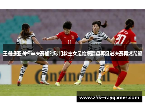 王珊珊亚洲杯半决赛加时破门救主女足绝境翻盘再挺进决赛再燃希望 王珊珊亚洲杯半决赛加时破门救主女足绝境翻盘再挺进决赛再燃希望